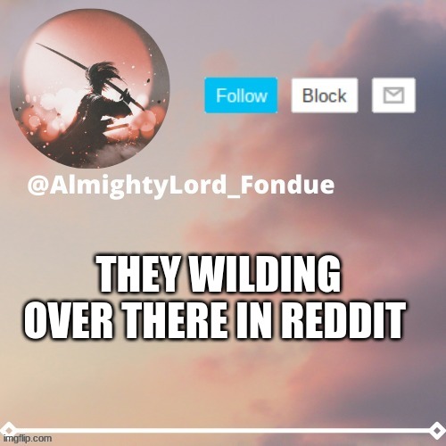 i just checked reddit | THEY WILDING OVER THERE IN REDDIT | image tagged in fondue template 5 rework,funny,meme | made w/ Imgflip meme maker
