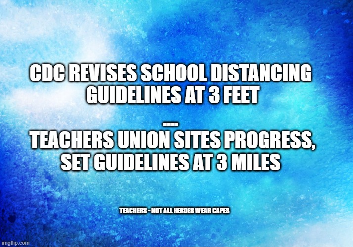 Teachers - Not All Heroes Wear Capes | CDC REVISES SCHOOL DISTANCING 
GUIDELINES AT 3 FEET
.... 
TEACHERS UNION SITES PROGRESS,
SET ​GUIDELINES AT 3 MILES; TEACHERS - NOT ALL HEROES WEAR CAPES | image tagged in teachers,unions,politics,blackmail,student,dumb | made w/ Imgflip meme maker