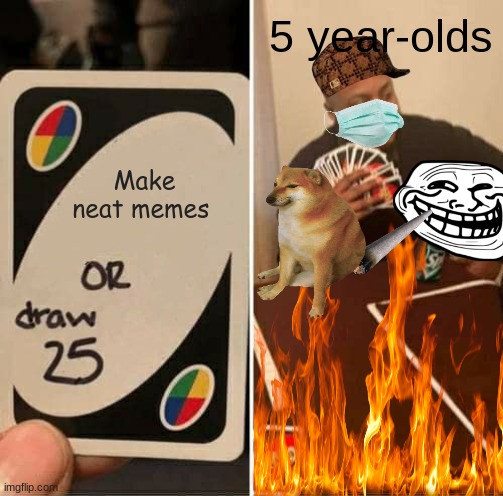 This is what goes on in a 5-year-old's head. | 5 year-olds; Make neat memes | image tagged in memes,uno draw 25 cards,never gonna give you up,never gonna let you down,never gonna run around,and desert you | made w/ Imgflip meme maker