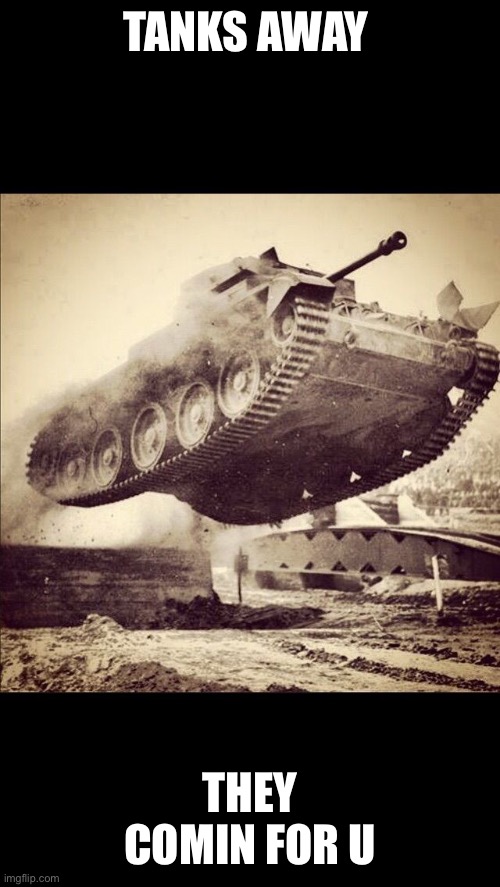 Tanks away | TANKS AWAY THEY COMIN FOR U | image tagged in tanks away | made w/ Imgflip meme maker