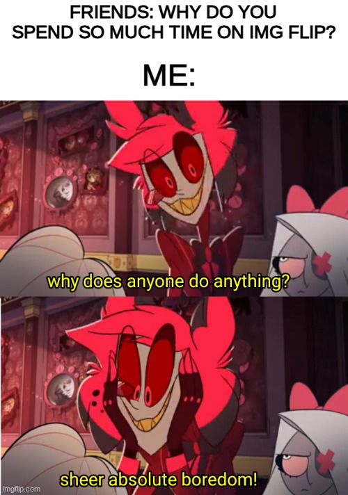 Make more Hazbin hotel memes |  FRIENDS: WHY DO YOU SPEND SO MUCH TIME ON IMG FLIP? ME: | image tagged in why does anyone do anything,imgflip,hazbin hotel,alastor hazbin hotel,alastor | made w/ Imgflip meme maker