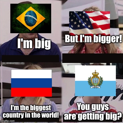 big countries | But I'm bigger! I'm big; You guys are getting big? I'm the biggest country in the world! | image tagged in you guys are getting paid template | made w/ Imgflip meme maker