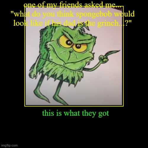 one of my friends asked me... "what do you think spongebob would look like if his dad is the grinch...?" | this is what they got | image tagged in funny,demotivationals | made w/ Imgflip demotivational maker