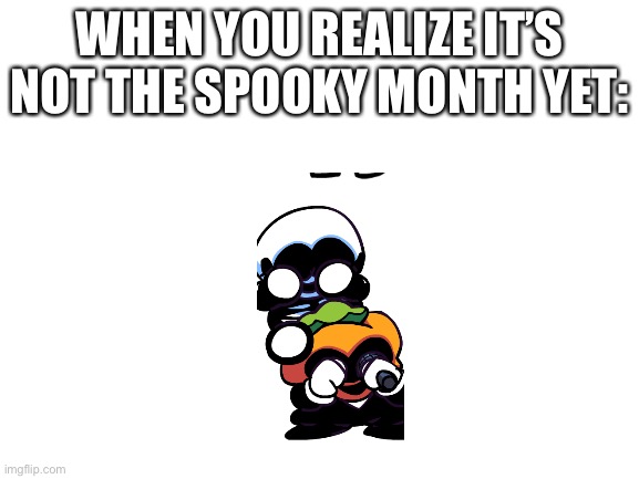 ITS THE not SPOOKY MONTH ;-; (I’m so alone) | WHEN YOU REALIZE IT’S NOT THE SPOOKY MONTH YET: | image tagged in blank white template | made w/ Imgflip meme maker