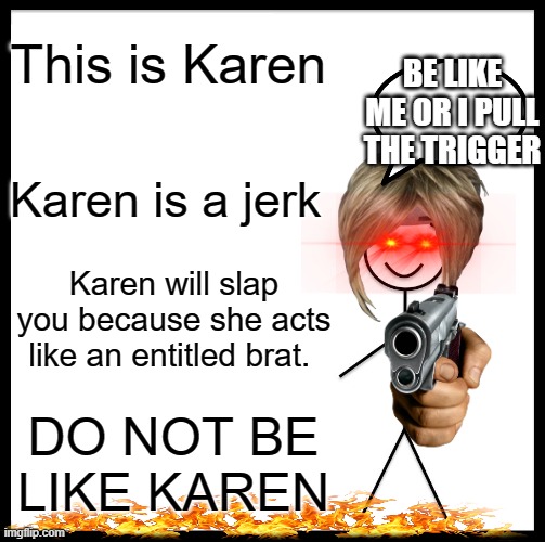 Be Like Bill Meme | This is Karen; BE LIKE ME OR I PULL THE TRIGGER; Karen is a jerk; Karen will slap you because she acts like an entitled brat. DO NOT BE LIKE KAREN | image tagged in memes,be like bill | made w/ Imgflip meme maker