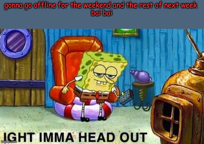 i´ll see you soon! | gonna go offline for the weekend and the rest of next week 
bai bai | image tagged in aight ima head out | made w/ Imgflip meme maker
