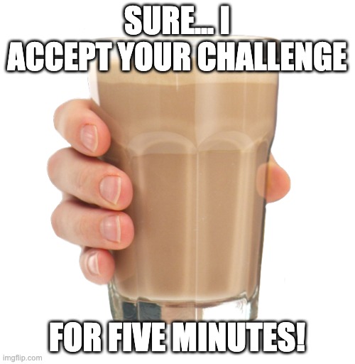 Choccy Milk | SURE... I ACCEPT YOUR CHALLENGE FOR FIVE MINUTES! | image tagged in choccy milk | made w/ Imgflip meme maker