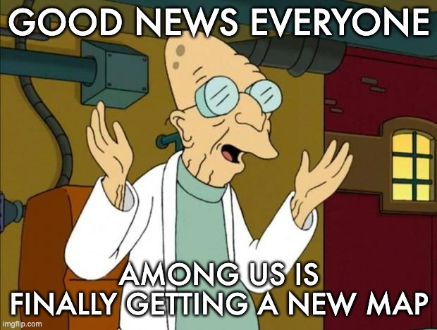 Professor Farnsworth Good News Everyone | GOOD NEWS EVERYONE AMONG US IS FINALLY GETTING A NEW MAP | image tagged in professor farnsworth good news everyone | made w/ Imgflip meme maker