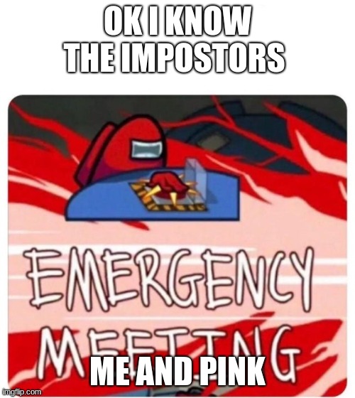 Emergency Meeting Among Us | OK I KNOW THE IMPOSTORS; ME AND PINK | image tagged in emergency meeting among us | made w/ Imgflip meme maker
