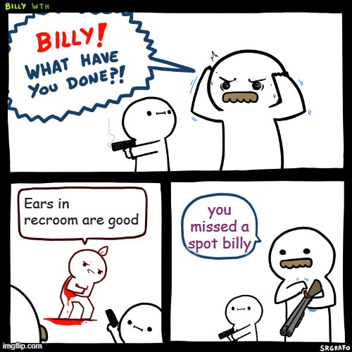 billy=smart | Ears in recroom are good; you missed a spot billy | image tagged in billy what have you done | made w/ Imgflip meme maker