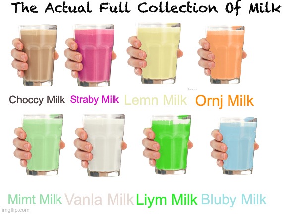 MILK | The Actual Full Collection Of Milk; Lemn Milk; Choccy Milk; Straby Milk; Ornj Milk; Bluby Milk; Mimt Milk; Vanla Milk; Liym Milk | image tagged in blank white template | made w/ Imgflip meme maker