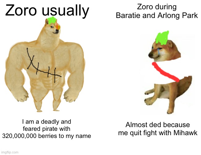 Buff Doge vs. Cheems | Zoro usually; Zoro during Baratie and Arlong Park; I am a deadly and feared pirate with 320,000,000 berries to my name; Almost ded because me quit fight with Mihawk | image tagged in memes,buff doge vs cheems | made w/ Imgflip meme maker