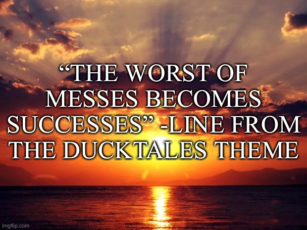 a quote | “THE WORST OF MESSES BECOMES SUCCESSES” -LINE FROM THE DUCKTALES THEME | image tagged in memes,funny,quotes | made w/ Imgflip meme maker