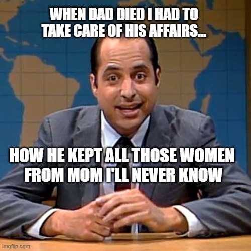 Dad's Affairs | WHEN DAD DIED I HAD TO TAKE CARE OF HIS AFFAIRS... HOW HE KEPT ALL THOSE WOMEN 
FROM MOM I'LL NEVER KNOW | image tagged in funny,dad joke,affairs,marriage | made w/ Imgflip meme maker