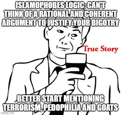 Islamophobes Logic | ISLAMOPHOBES LOGIC: CAN'T THINK OF A RATIONAL AND COHERENT ARGUMENT TO JUSTIFY YOUR BIGOTRY; BETTER START MENTIONING TERRORISM, PEDOPHILIA AND GOATS | image tagged in memes,true story,islamophobia,logic,illogical | made w/ Imgflip meme maker