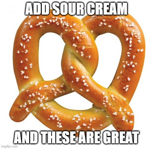 Delicious | ADD SOUR CREAM; AND THESE ARE GREAT | image tagged in pretzel,sour cream | made w/ Imgflip meme maker