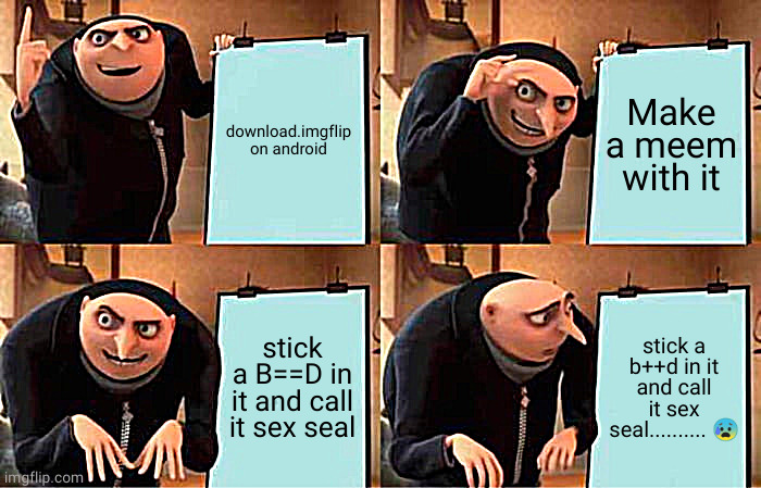 Gru's Plan Meme | download.imgflip on android Make a meem with it stick a B==D in it and call it sex seal stick a b++d in it and call it sex seal.......... ? | image tagged in memes,gru's plan | made w/ Imgflip meme maker