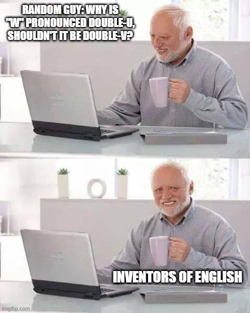 Hide the Pain Harold | RANDOM GUY: WHY IS "W" PRONOUNCED DOUBLE-U, SHOULDN'T IT BE DOUBLE-V? INVENTORS OF ENGLISH | image tagged in memes,hide the pain harold | made w/ Imgflip meme maker