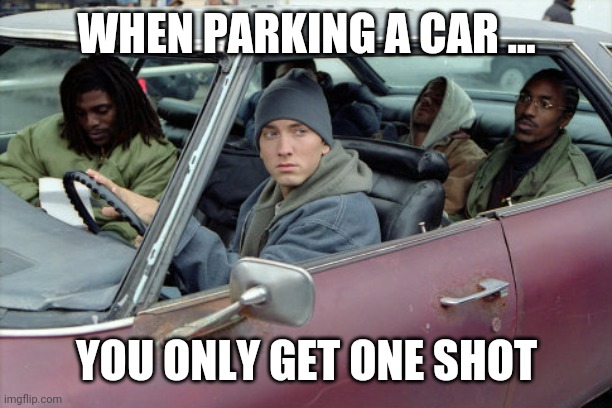 Eminem car | WHEN PARKING A CAR ... YOU ONLY GET ONE SHOT | image tagged in eminem car | made w/ Imgflip meme maker