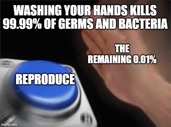 Blank Nut Button Meme | WASHING YOUR HANDS KILLS 99.99% OF GERMS AND BACTERIA; THE REMAINING 0.01%; REPRODUCE | image tagged in memes,blank nut button | made w/ Imgflip meme maker