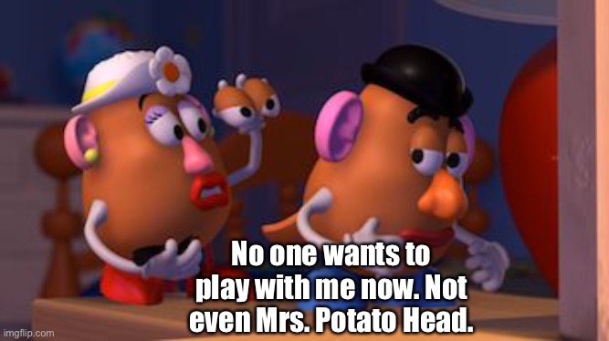 Mrs. Potato Head | No one wants to play with me now. Not even Mrs. Potato Head. | image tagged in mrs potato head | made w/ Imgflip meme maker