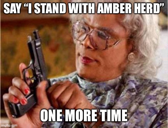 No More Amber Heard | SAY “I STAND WITH AMBER HERD”; ONE MORE TIME | image tagged in madea,amber heard,aquaman | made w/ Imgflip meme maker