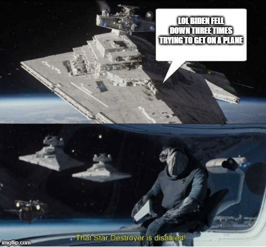 respect is more important | LOL BIDEN FELL DOWN THREE TIMES TRYING TO GET ON A PLANE | image tagged in that star destroyer is disabled | made w/ Imgflip meme maker