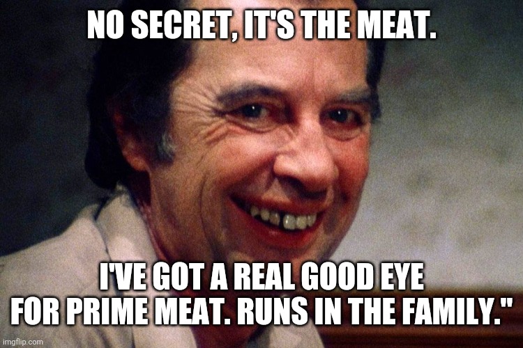 Texas Chainsaw Massacre |  NO SECRET, IT'S THE MEAT. I'VE GOT A REAL GOOD EYE FOR PRIME MEAT. RUNS IN THE FAMILY." | image tagged in meat,secret,texas chainsaw massacre | made w/ Imgflip meme maker