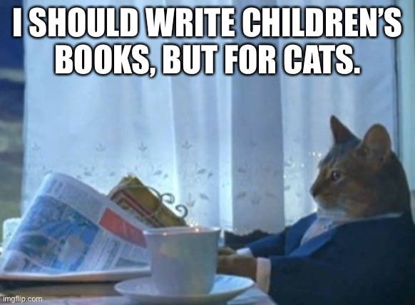 I Should Buy A Boat Cat Meme | I SHOULD WRITE CHILDREN’S BOOKS, BUT FOR CATS. | image tagged in memes,i should buy a boat cat | made w/ Imgflip meme maker