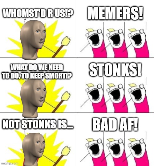 Meme Man reunion | WHOMST'D R US!? MEMERS! STONKS! WHAT DO WE NEED TO DO, TO KEEP SMORT!? NOT STONKS IS... BAD AF! | image tagged in memes,what do we want 3 | made w/ Imgflip meme maker
