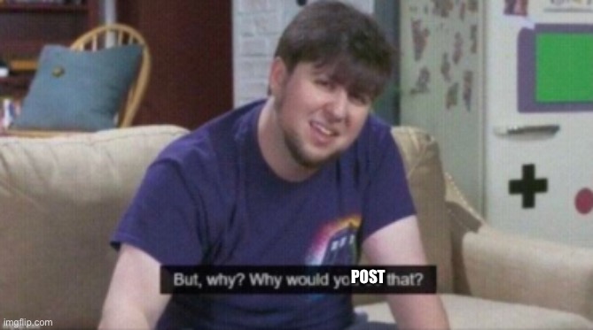 why | POST | image tagged in why | made w/ Imgflip meme maker