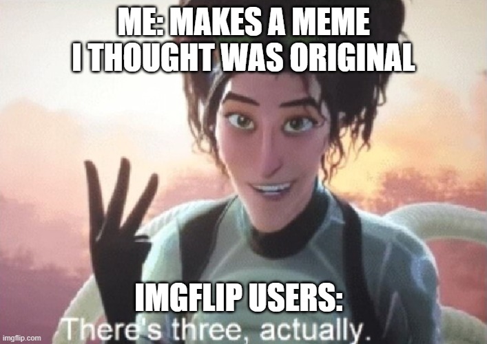 This happens so often... | ME: MAKES A MEME I THOUGHT WAS ORIGINAL; IMGFLIP USERS: | image tagged in there's three actually,memes,funny,imgflip users | made w/ Imgflip meme maker