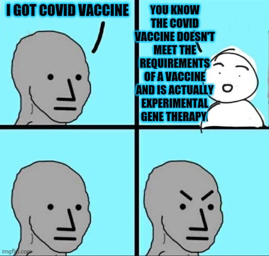 Not a vaccine,  it's experimental gene therapy! | I GOT COVID VACCINE; YOU KNOW THE COVID VACCINE DOESN'T MEET THE REQUIREMENTS OF A VACCINE AND IS ACTUALLY EXPERIMENTAL GENE THERAPY | image tagged in npc meme,vaccine,covid | made w/ Imgflip meme maker