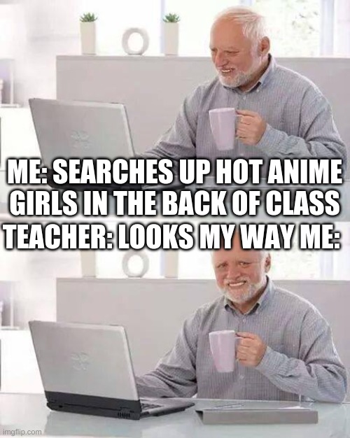 Hide the Pain Harold | ME: SEARCHES UP HOT ANIME GIRLS IN THE BACK OF CLASS; TEACHER: LOOKS MY WAY ME: | image tagged in memes,hide the pain harold | made w/ Imgflip meme maker