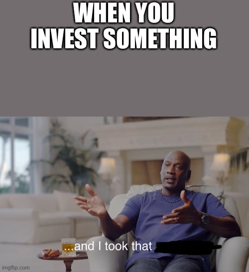 lol | WHEN YOU INVEST SOMETHING | image tagged in and i took that personally | made w/ Imgflip meme maker
