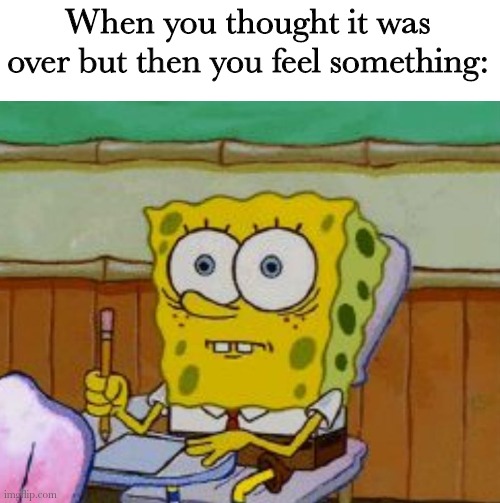 This has happened to me so much | When you thought it was over but then you feel something: | image tagged in spongebob scared | made w/ Imgflip meme maker