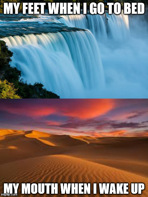 niagra falls and desert | MY FEET WHEN I GO TO BED; MY MOUTH WHEN I WAKE UP | image tagged in weird science | made w/ Imgflip meme maker
