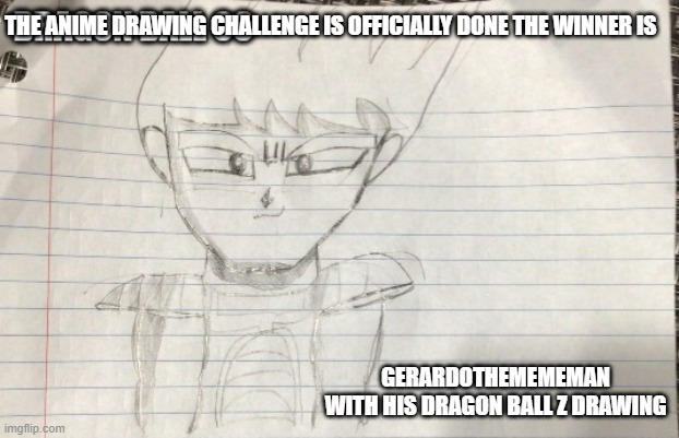 https://imgflip.com/user/GerardoTheMemeMan is the winner | THE ANIME DRAWING CHALLENGE IS OFFICIALLY DONE THE WINNER IS; GERARDOTHEMEMEMAN
WITH HIS DRAGON BALL Z DRAWING | image tagged in drawing,contest | made w/ Imgflip meme maker