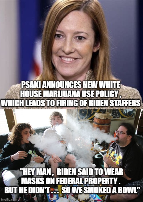 Far Out, Man... | PSAKI ANNOUNCES NEW WHITE HOUSE MARIJUANA USE POLICY , WHICH LEADS TO FIRING OF BIDEN STAFFERS; "HEY MAN ,  BIDEN SAID TO WEAR MASKS ON FEDERAL PROPERTY . 
 BUT HE DIDN'T . . .  SO WE SMOKED A BOWL" | image tagged in biden,psaki,marijuana,democrats,liberals,covid-19 | made w/ Imgflip meme maker