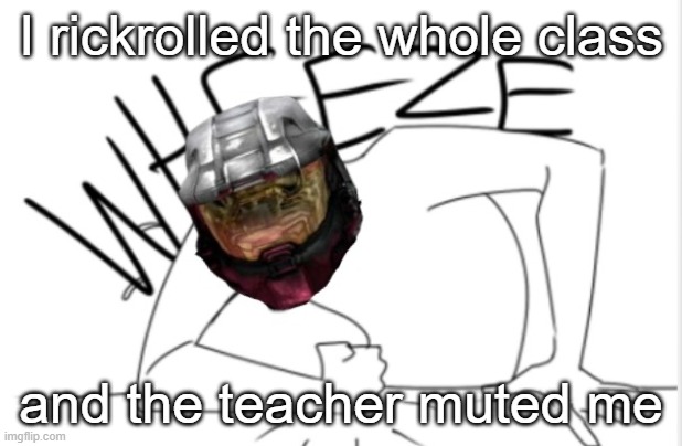 XDDDDDDD | I rickrolled the whole class; and the teacher muted me | image tagged in texas wheeze | made w/ Imgflip meme maker