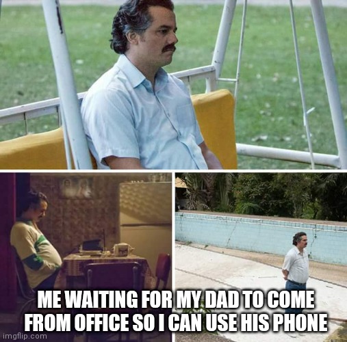 Dad come Fast | ME WAITING FOR MY DAD TO COME FROM OFFICE SO I CAN USE HIS PHONE | image tagged in memes,sad pablo escobar | made w/ Imgflip meme maker