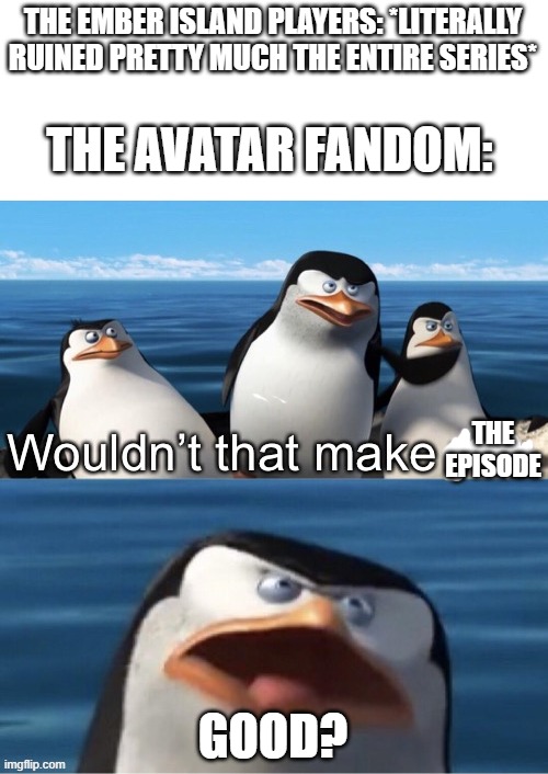 I guess you can say fandoms like it when their favorite show is ruined. | THE EMBER ISLAND PLAYERS: *LITERALLY RUINED PRETTY MUCH THE ENTIRE SERIES*; THE AVATAR FANDOM:; THE EPISODE; GOOD? | image tagged in wouldn t that make you,avatar the last airbender,fandoms,fandom,memes,unnecessary tags | made w/ Imgflip meme maker