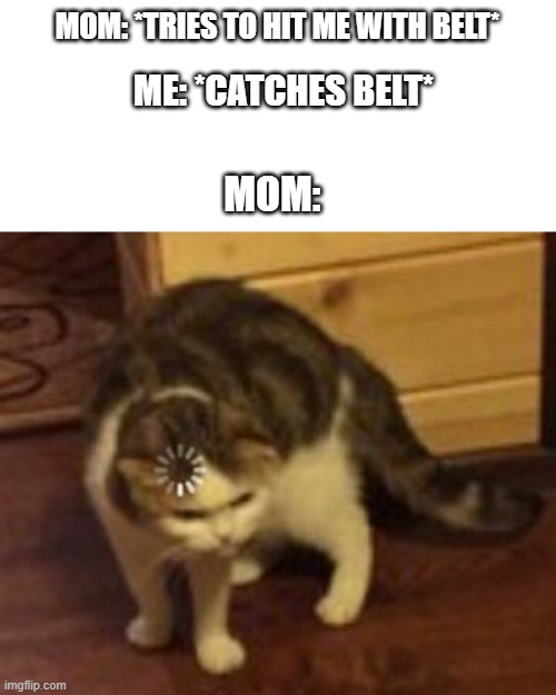 an interesting title | MOM: *TRIES TO HIT ME WITH BELT*; ME: *CATCHES BELT*; MOM: | image tagged in loading cat | made w/ Imgflip meme maker