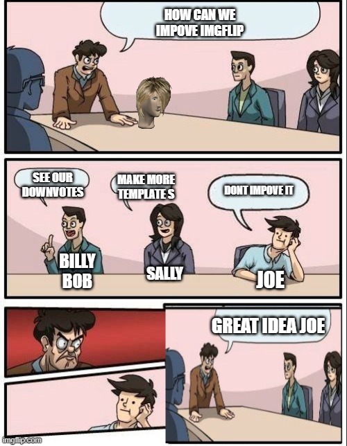 wait what | HOW CAN WE IMPOVE IMGFLIP; SEE OUR DOWNVOTES; MAKE MORE TEMPLATE S; DONT IMPOVE IT; BILLY BOB; SALLY; JOE; GREAT IDEA JOE | image tagged in boardroom meeting plot twist | made w/ Imgflip meme maker