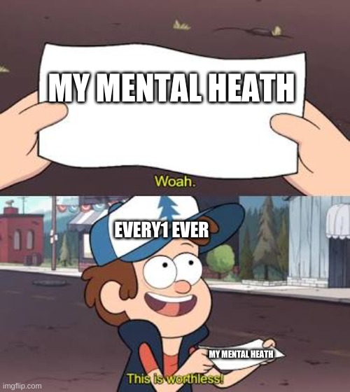 Wow This Is Useless | MY MENTAL HEATH; EVERY1 EVER; MY MENTAL HEATH | image tagged in mental health | made w/ Imgflip meme maker
