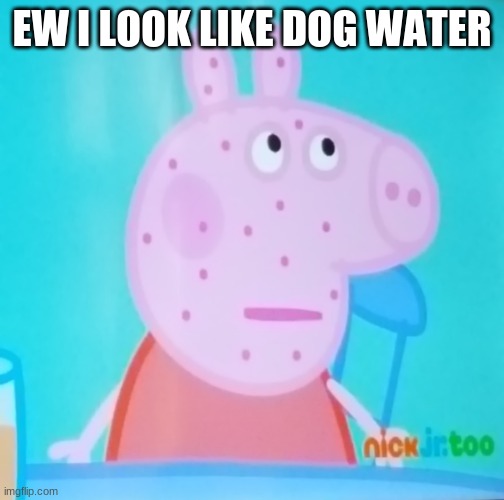 Ew peppa | EW I LOOK LIKE DOG WATER | image tagged in peppa what are you doing in my meme | made w/ Imgflip meme maker