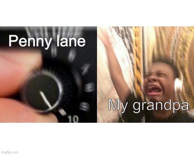 loud music | Penny lane; My grandpa | image tagged in loud music | made w/ Imgflip meme maker