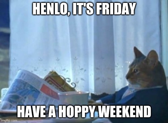 I Should Buy A Boat Cat | HENLO, IT'S FRIDAY; HAVE A HOPPY WEEKEND | image tagged in memes,i should buy a boat cat | made w/ Imgflip meme maker