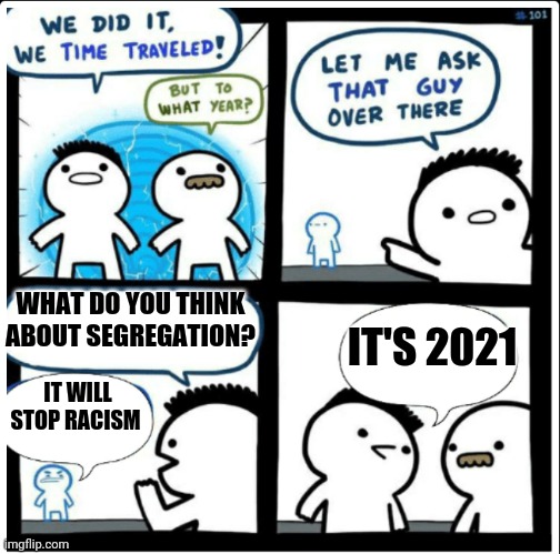 Time travel | WHAT DO YOU THINK ABOUT SEGREGATION? IT'S 2021; IT WILL STOP RACISM | image tagged in time travel,segregation | made w/ Imgflip meme maker
