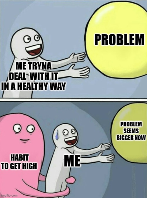 Running Away Balloon | PROBLEM; ME TRYNA DEAL  WITH IT IN A HEALTHY WAY; PROBLEM SEEMS BIGGER NOW; HABIT TO GET HIGH; ME | image tagged in memes,running away balloon | made w/ Imgflip meme maker